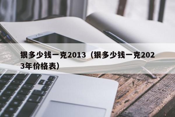 银多少钱一克2013（银多少钱一克2023年价格表）