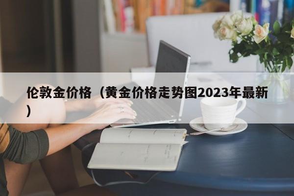 伦敦金价格（黄金价格走势图2023年最新）