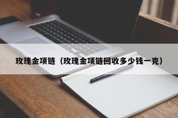 玫瑰金项链（玫瑰金项链回收多少钱一克）