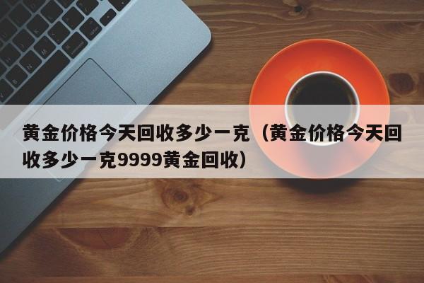 黄金价格今天回收多少一克（黄金价格今天回收多少一克9999黄金回收）