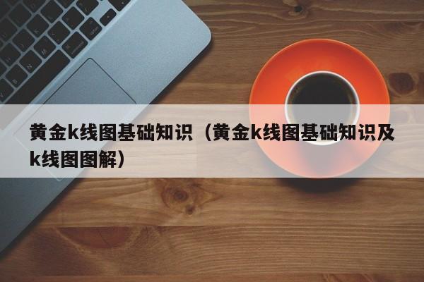 黄金k线图基础知识（黄金k线图基础知识及k线图图解）