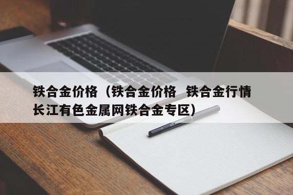 铁合金价格（铁合金价格  铁合金行情  长江有色金属网铁合金专区）