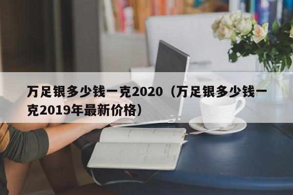 万足银多少钱一克2020（万足银多少钱一克2019年最新价格）