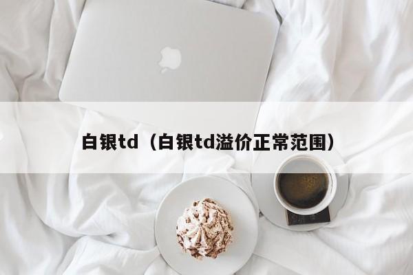 白银td（白银td溢价正常范围）