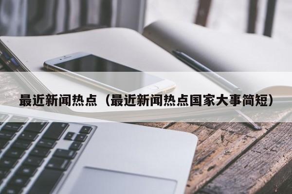 最近新闻热点（最近新闻热点国家大事简短）