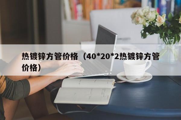 热镀锌方管价格（40*20*2热镀锌方管价格）