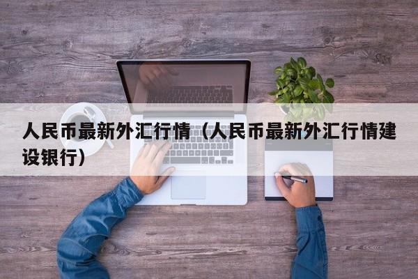 人民币最新外汇行情（人民币最新外汇行情建设银行）