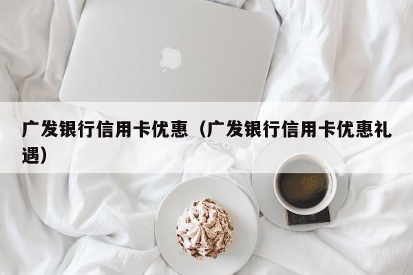 广发银行信用卡优惠（广发银行信用卡优惠礼遇）