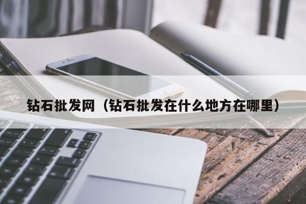 钻石批发网（钻石批发在什么地方在哪里）