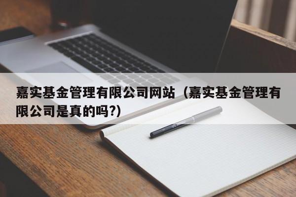 嘉实基金管理有限公司网站（嘉实基金管理有限公司是真的吗?）