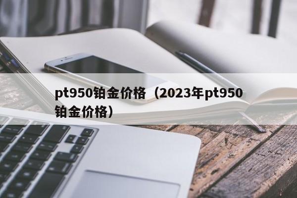 pt950铂金价格（2023年pt950铂金价格）