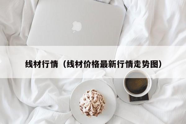 线材行情（线材价格最新行情走势图）