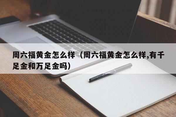 周六福黄金怎么样（周六福黄金怎么样,有千足金和万足金吗）