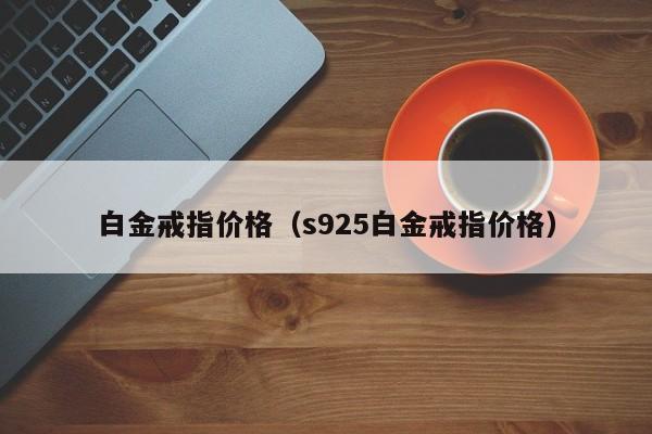 白金戒指价格（s925白金戒指价格）