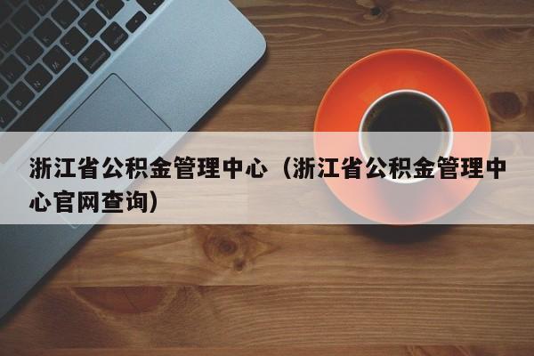 浙江省公积金管理中心（浙江省公积金管理中心官网查询）