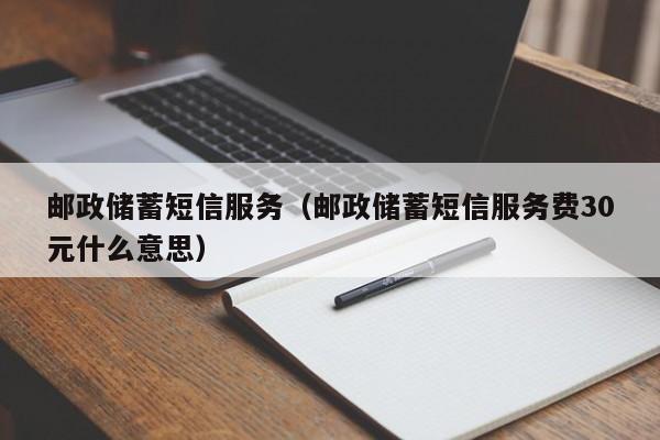 邮政储蓄短信服务（邮政储蓄短信服务费30元什么意思）