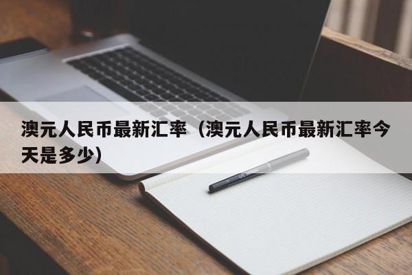 澳元人民币最新汇率（澳元人民币最新汇率今天是多少）