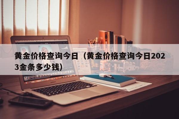 黄金价格查询今日（黄金价格查询今日2023金条多少钱）