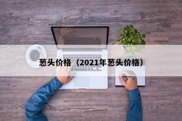 葱头价格（2021年葱头价格）