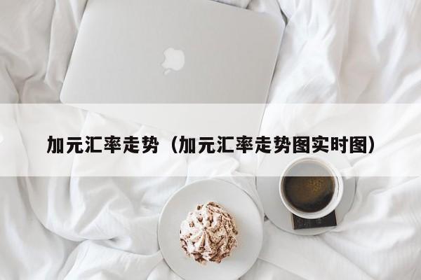 加元汇率走势（加元汇率走势图实时图）