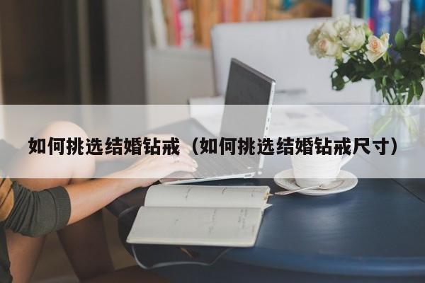 如何挑选结婚钻戒（如何挑选结婚钻戒尺寸）