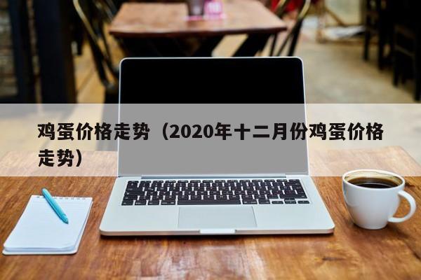 鸡蛋价格走势（2020年十二月份鸡蛋价格走势）