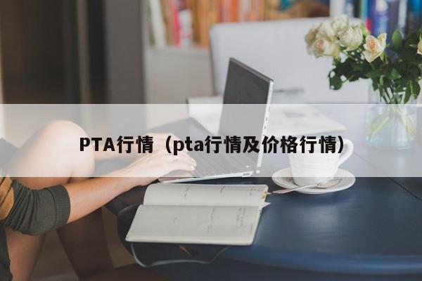 PTA行情（pta行情及价格行情）