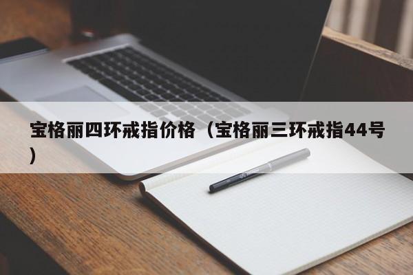 宝格丽四环戒指价格（宝格丽三环戒指44号）