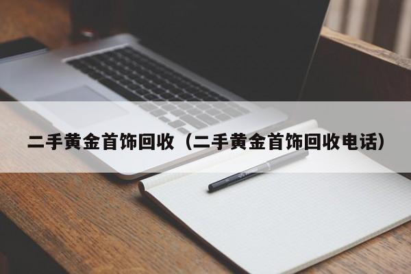 二手黄金首饰回收（二手黄金首饰回收电话）