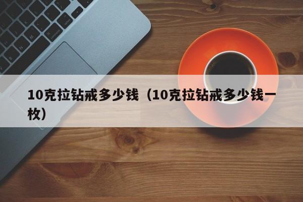 10克拉钻戒多少钱（10克拉钻戒多少钱一枚）