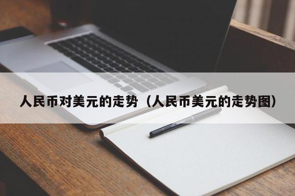 人民币对美元的走势（人民币美元的走势图）