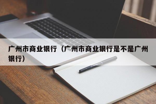 广州市商业银行（广州市商业银行是不是广州银行）