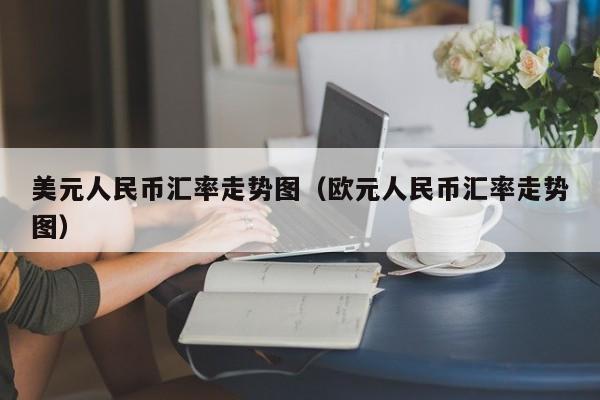 美元人民币汇率走势图（欧元人民币汇率走势图）