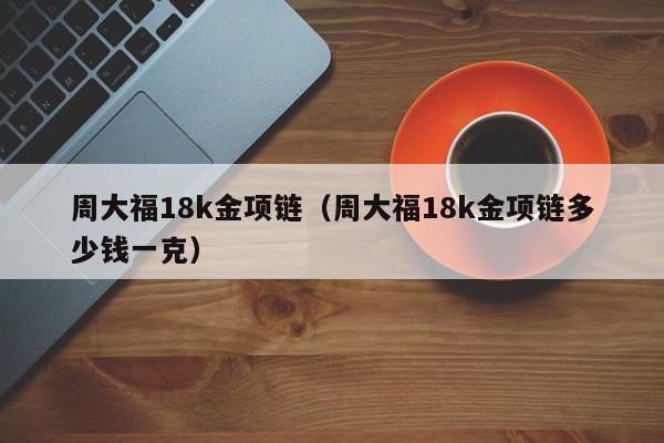 周大福18k金项链（周大福18k金项链多少钱一克）