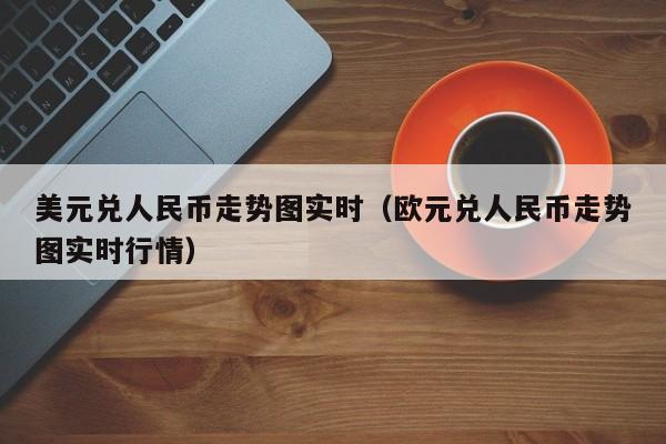 美元兑人民币走势图实时（欧元兑人民币走势图实时行情）