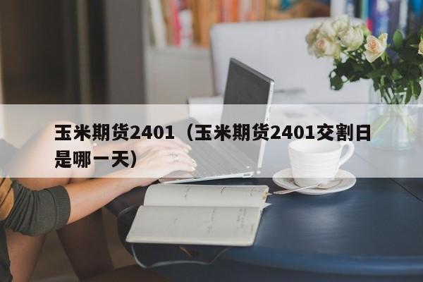 玉米期货2401（玉米期货2401交割日是哪一天）