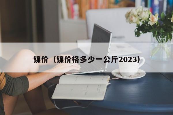 镍价（镍价格多少一公斤2023）