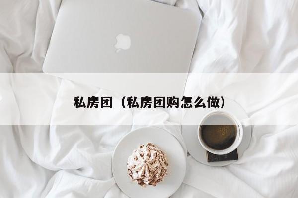 私房团（私房团购怎么做）