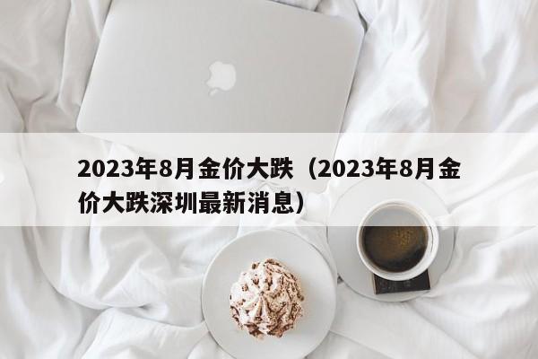 2023年8月金价大跌（2023年8月金价大跌深圳最新消息）