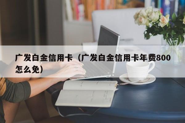 广发白金信用卡（广发白金信用卡年费800怎么免）