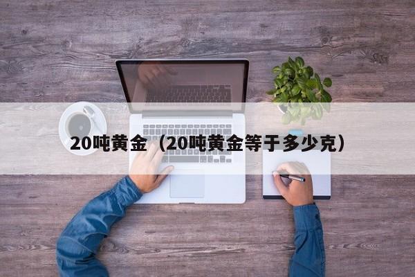 20吨黄金（20吨黄金等于多少克）