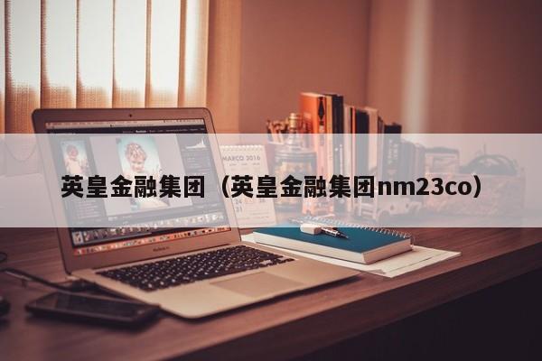 英皇金融集团（英皇金融集团nm23co）