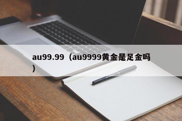 au99.99（au9999黄金是足金吗）