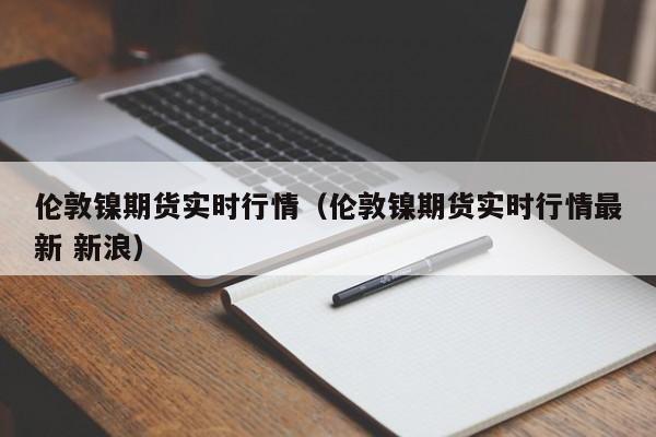 伦敦镍期货实时行情（伦敦镍期货实时行情最新 新浪）