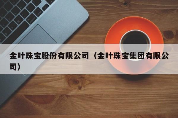 金叶珠宝股份有限公司（金叶珠宝集团有限公司）