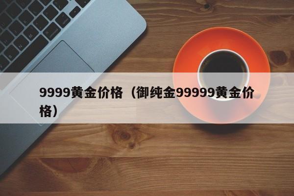 9999黄金价格（御纯金99999黄金价格）