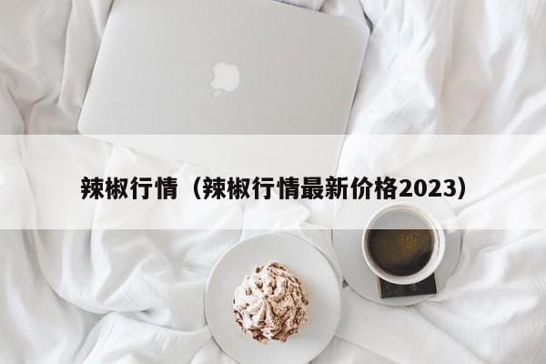 辣椒行情（辣椒行情最新价格2023）