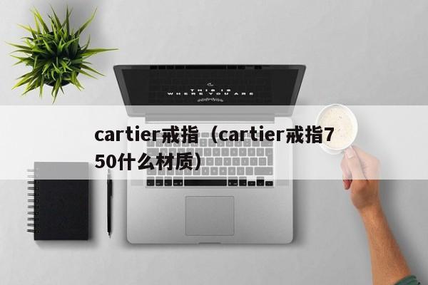 cartier戒指（cartier戒指750什么材质）