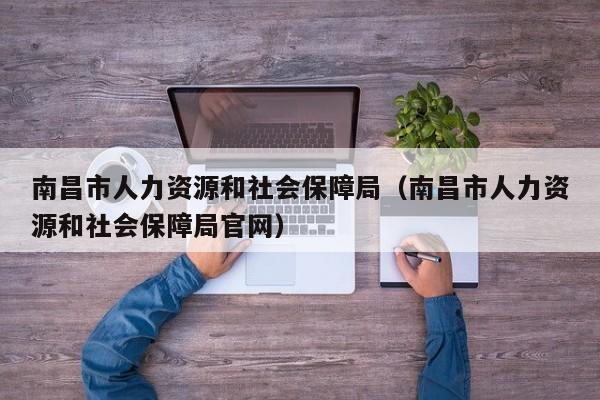 南昌市人力资源和社会保障局（南昌市人力资源和社会保障局官网）