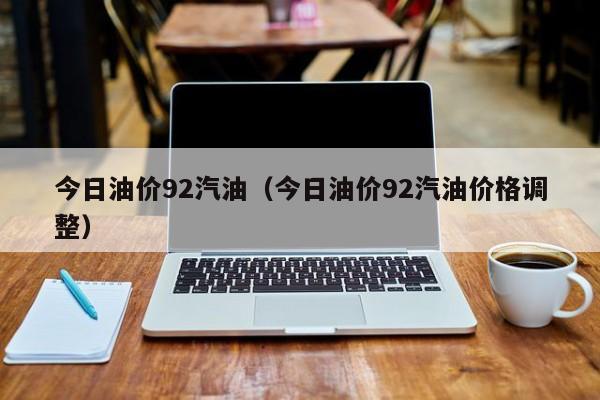 今日油价92汽油（今日油价92汽油价格调整）